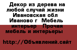 Декор из дерева на любой случай жизни - Ивановская обл., Иваново г. Мебель, интерьер » Прочая мебель и интерьеры   